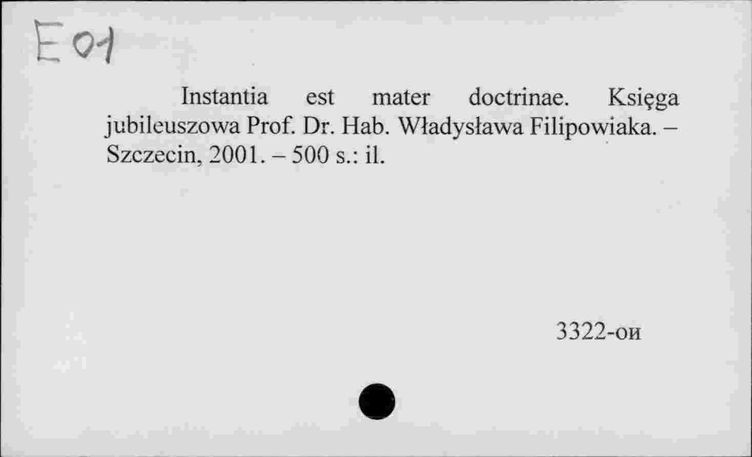 ﻿Eo-I
Instantia est mater doctrinae. Ksiçga jubileuszowa Prof. Dr. Hab. Wladyslawa Filipowiaka. -Szczecin, 2001. - 500 s.: il.
3322-ои